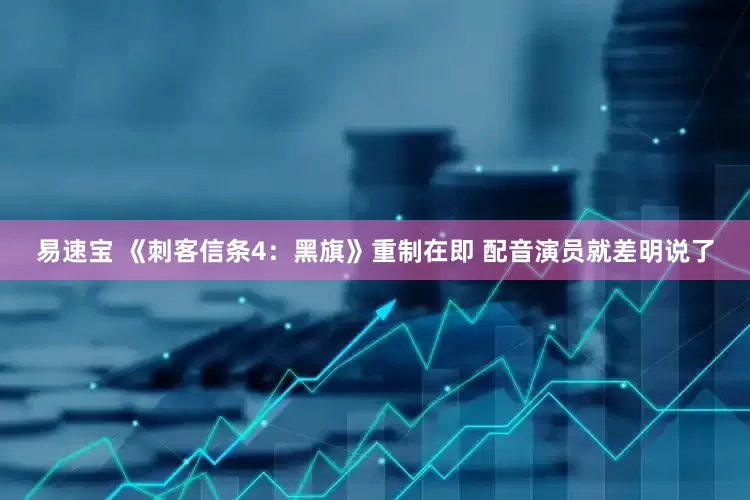 易速宝 《刺客信条4：黑旗》重制在即 配音演员就差明说了