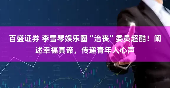 百盛证券 李雪琴娱乐圈“治丧”委员超酷！阐述幸福真谛，传递青年人心声