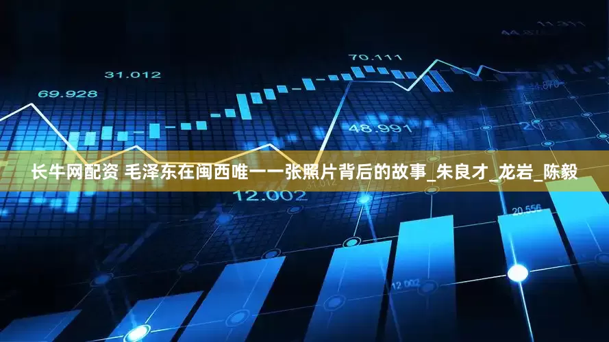 长牛网配资 毛泽东在闽西唯一一张照片背后的故事_朱良才_龙岩_陈毅