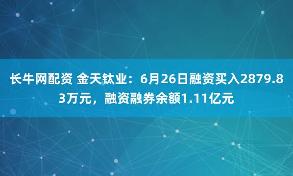 长牛网配资 金天钛业：6月26日融资买入2879.83万元，融资融券余额1.11亿元