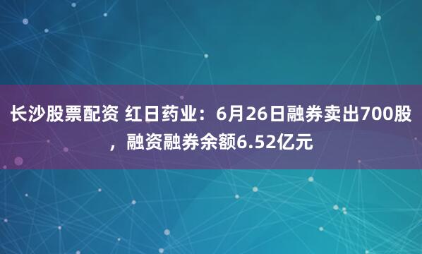 长沙股票配资 红日药业：6月26日融券卖出700股，融资融券余额6.52亿元