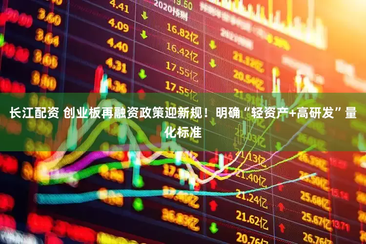 长江配资 创业板再融资政策迎新规！明确“轻资产+高研发”量化标准