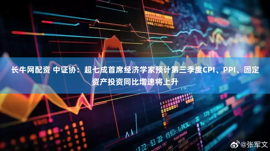 长牛网配资 中证协：超七成首席经济学家预计第三季度CPI、PPI、固定资产投资同比增速将上升