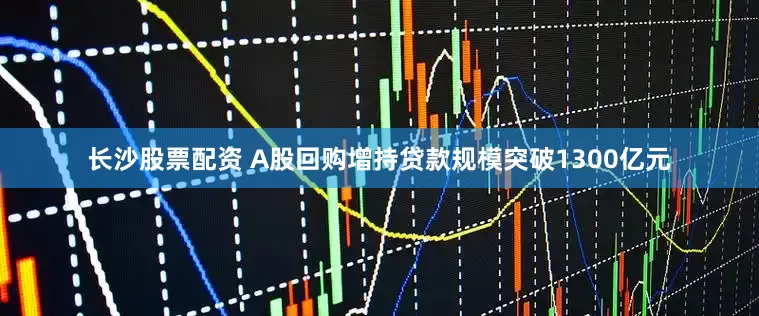长沙股票配资 A股回购增持贷款规模突破1300亿元