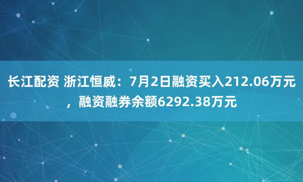 长江配资 浙江恒威：7月2日融资买入212.06万元，融资融券余额6292.38万元