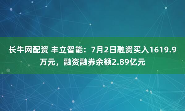 长牛网配资 丰立智能：7月2日融资买入1619.9万元，融资融券余额2.89亿元