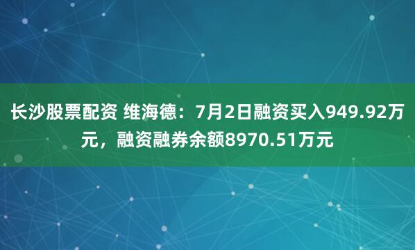 长沙股票配资 维海德：7月2日融资买入949.92万元，融资融券余额8970.51万元