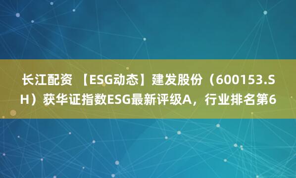 长江配资 【ESG动态】建发股份（600153.SH）获华证指数ESG最新评级A，行业排名第6