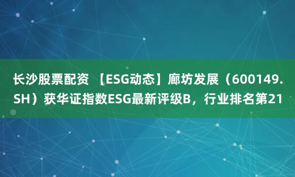 长沙股票配资 【ESG动态】廊坊发展（600149.SH）获华证指数ESG最新评级B，行业排名第21