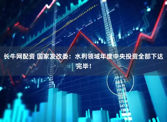 长牛网配资 国家发改委：水利领域年度中央投资全部下达完毕！