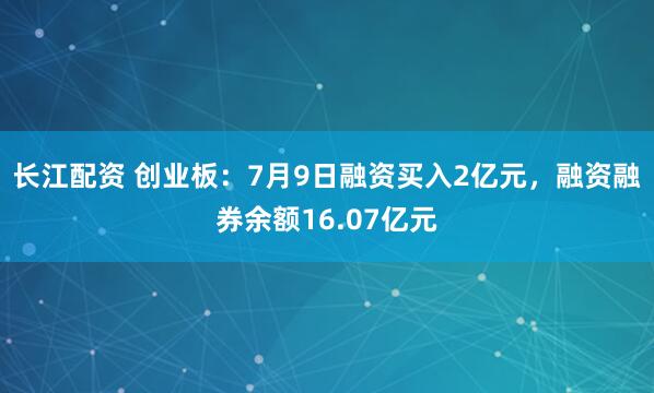 长江配资 创业板：7月9日融资买入2亿元，融资融券余额16.07亿元