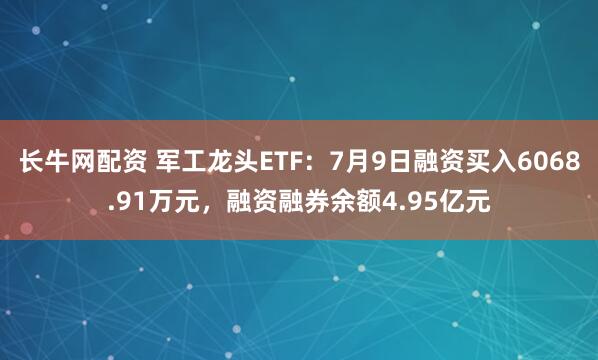 长牛网配资 军工龙头ETF：7月9日融资买入6068.91万元，融资融券余额4.95亿元