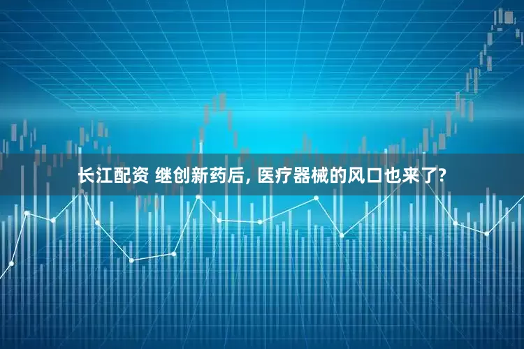 长江配资 继创新药后, 医疗器械的风口也来了?