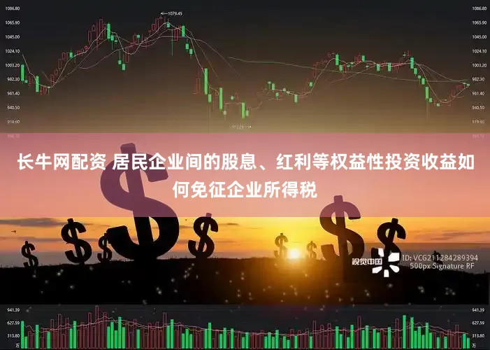 长牛网配资 居民企业间的股息、红利等权益性投资收益如何免征企业所得税