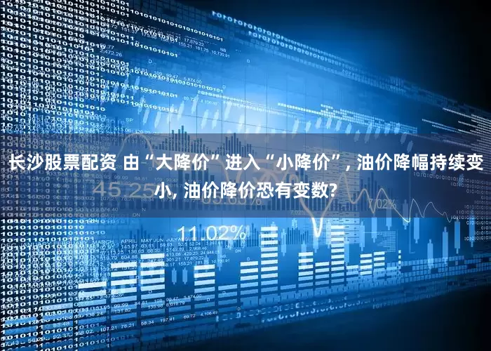长沙股票配资 由“大降价”进入“小降价”, 油价降幅持续变小, 油价降价恐有变数?