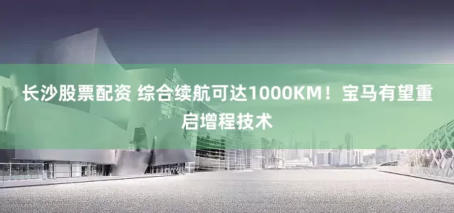长沙股票配资 综合续航可达1000KM！宝马有望重启增程技术
