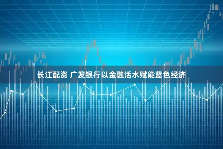 长江配资 广发银行以金融活水赋能蓝色经济