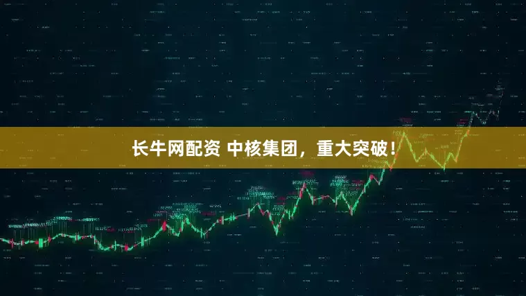 长牛网配资 中核集团，重大突破！