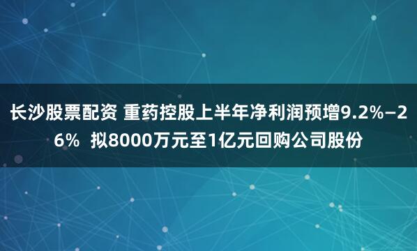 长沙股票配资 重药控股上半年净利润预增9.2%—26%  拟8000万元至1亿元回购公司股份