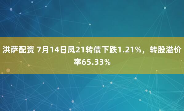 洪萨配资 7月14日凤21转债下跌1.21%，转股溢价率65.33%