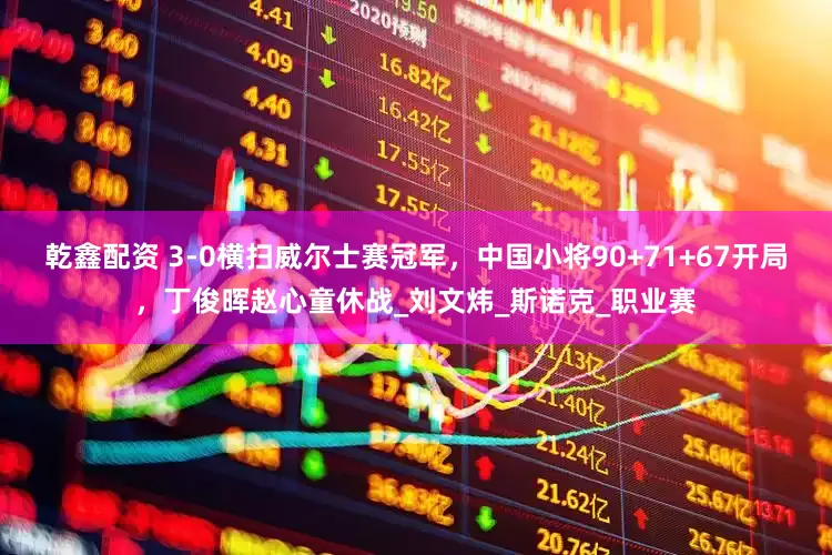 乾鑫配资 3-0横扫威尔士赛冠军，中国小将90+71+67开局，丁俊晖赵心童休战_刘文炜_斯诺克_职业赛