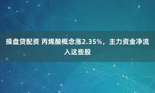 操盘贷配资 丙烯酸概念涨2.35%，主力资金净流入这些股