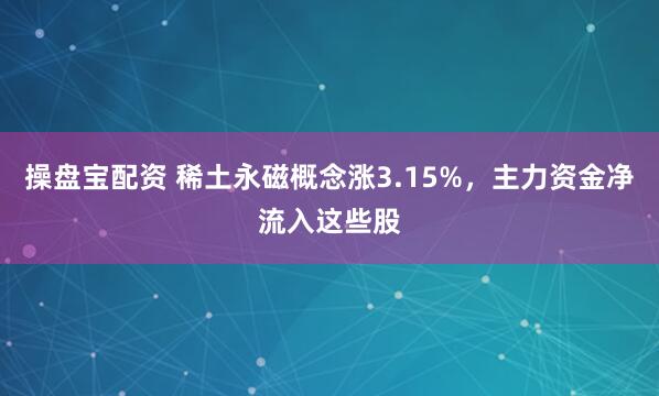 操盘宝配资 稀土永磁概念涨3.15%，主力资金净流入这些股