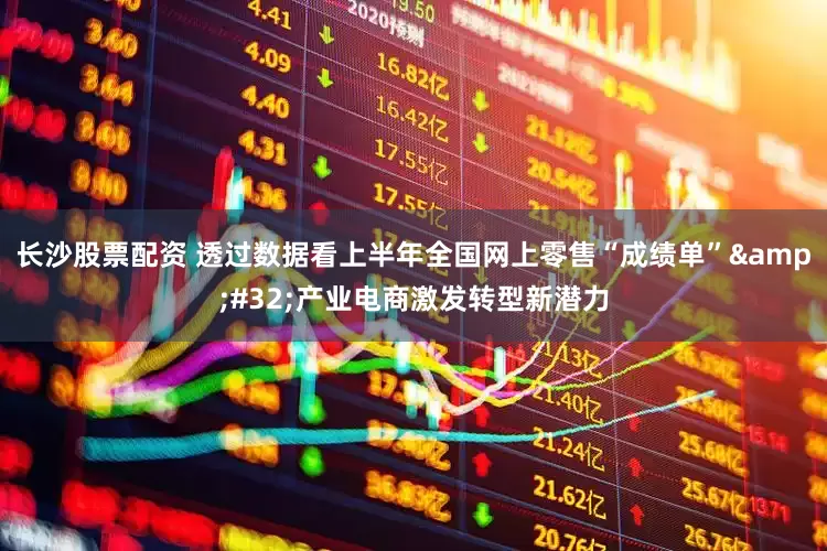 长沙股票配资 透过数据看上半年全国网上零售“成绩单”&#32;产业电商激发转型新潜力