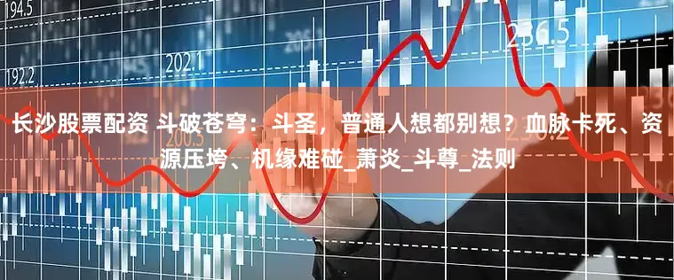 长沙股票配资 斗破苍穹：斗圣，普通人想都别想？血脉卡死、资源压垮、机缘难碰_萧炎_斗尊_法则