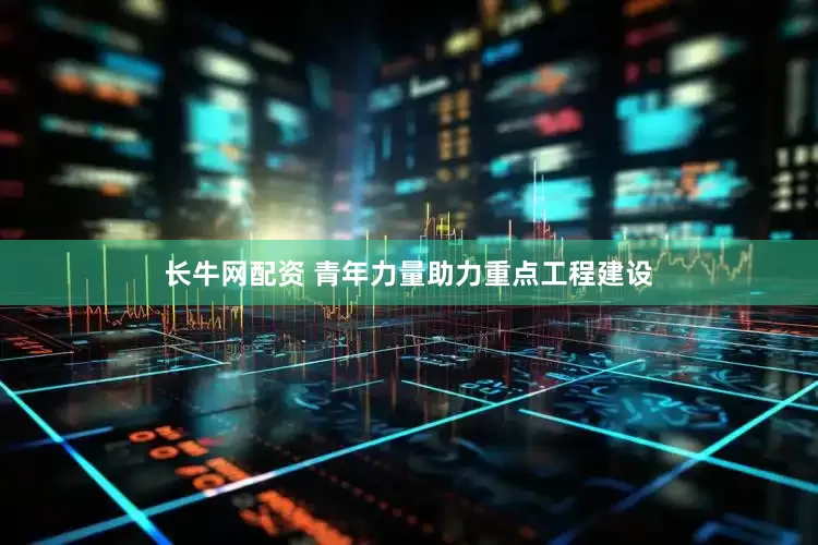 长牛网配资 青年力量助力重点工程建设