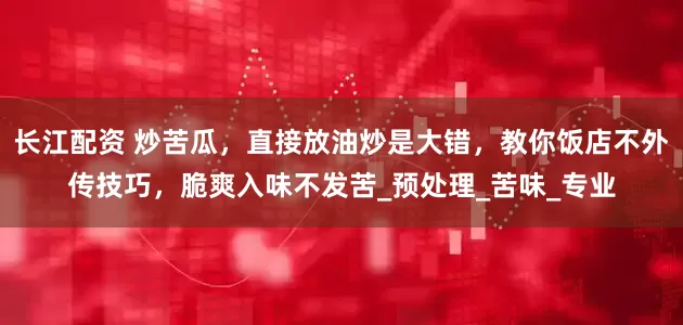 长江配资 炒苦瓜，直接放油炒是大错，教你饭店不外传技巧，脆爽入味不发苦_预处理_苦味_专业