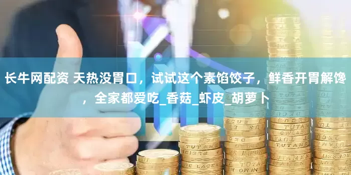 长牛网配资 天热没胃口，试试这个素馅饺子，鲜香开胃解馋，全家都爱吃_香菇_虾皮_胡萝卜