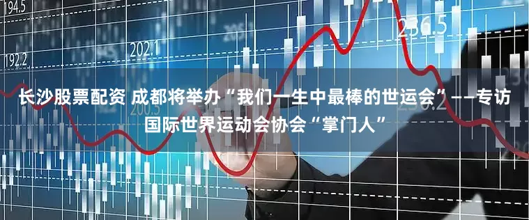 长沙股票配资 成都将举办“我们一生中最棒的世运会”——专访国际世界运动会协会“掌门人”