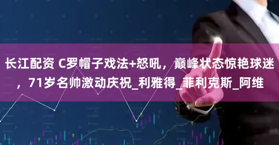 长江配资 C罗帽子戏法+怒吼，巅峰状态惊艳球迷，71岁名帅激动庆祝_利雅得_菲利克斯_阿维