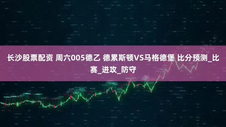 长沙股票配资 周六005德乙 德累斯顿VS马格德堡 比分预测_比赛_进攻_防守