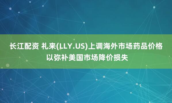 长江配资 礼来(LLY.US)上调海外市场药品价格 以弥补美国市场降价损失