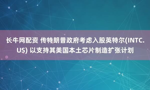 长牛网配资 传特朗普政府考虑入股英特尔(INTC.US) 以支持其美国本土芯片制造扩张计划