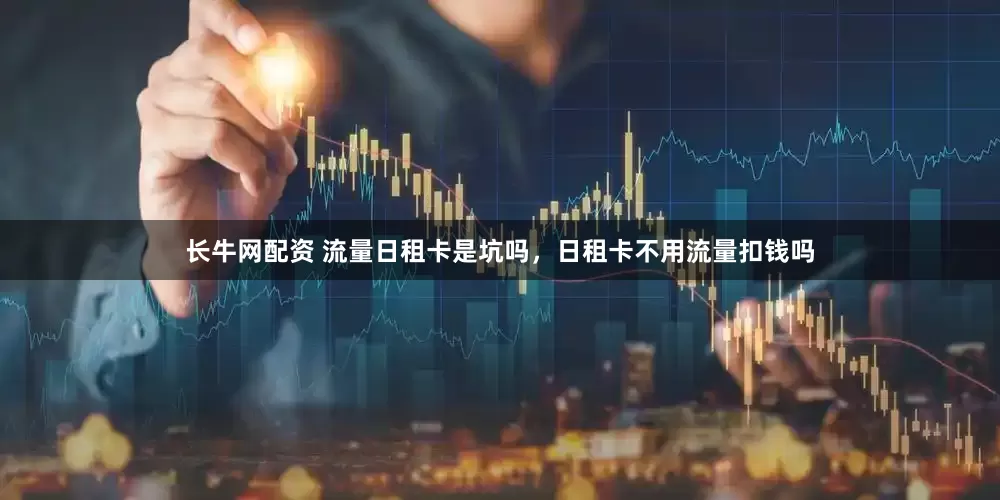 长牛网配资 流量日租卡是坑吗，日租卡不用流量扣钱吗