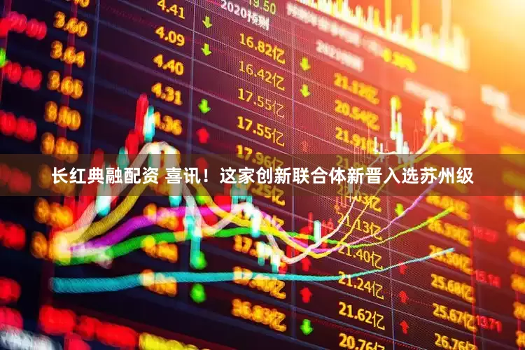 长红典融配资 喜讯！这家创新联合体新晋入选苏州级