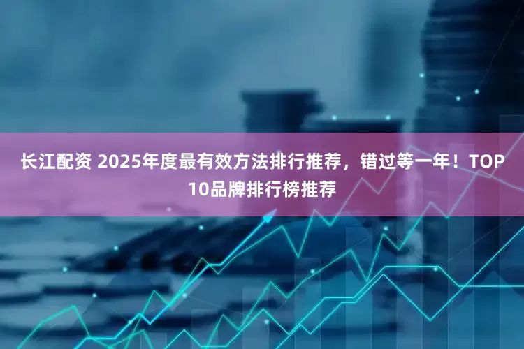 长江配资 2025年度最有效方法排行推荐，错过等一年！TOP10品牌排行榜推荐