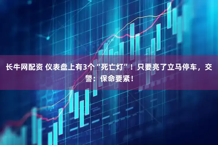 长牛网配资 仪表盘上有3个“死亡灯”！只要亮了立马停车，交警：保命要紧！