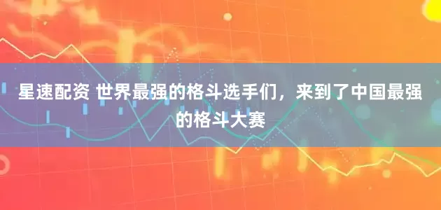 星速配资 世界最强的格斗选手们，来到了中国最强的格斗大赛