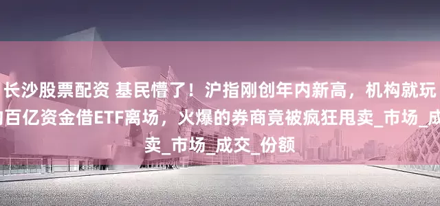 长沙股票配资 基民懵了！沪指刚创年内新高，机构就玩高抛，约百亿资金借ETF离场，火爆的券商竟被疯狂甩卖_市场_成交_份额